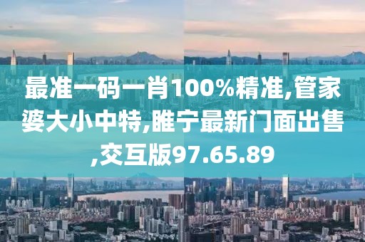 最准一码一肖100%精准,管家婆大小中特,睢宁最新门面出售,交互版97.65.89