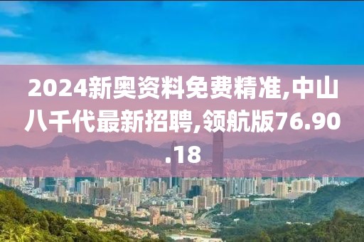 2024新奥资料免费精准,中山八千代最新招聘,领航版76.90.18