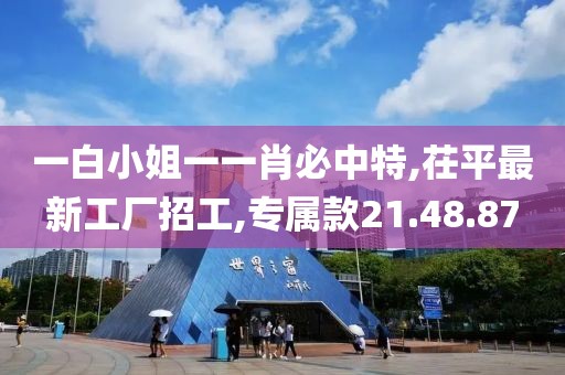 一白小姐一一肖必中特,茌平最新工厂招工,专属款21.48.87