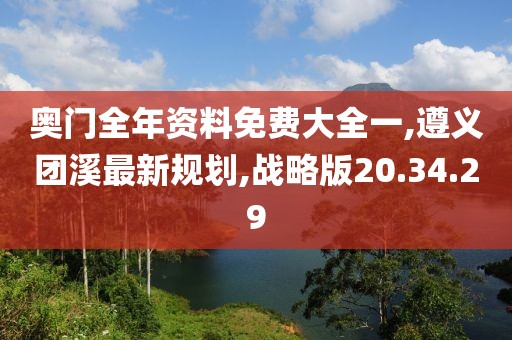 奥门全年资料免费大全一,遵义团溪最新规划,战略版20.34.29