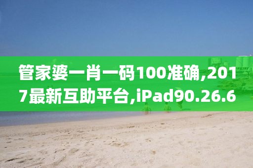 管家婆一肖一码100准确,2017最新互助平台,iPad90.26.60