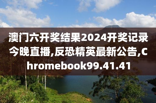 澳门六开奖结果2024开奖记录今晚直播,反恐精英最新公告,Chromebook99.41.41