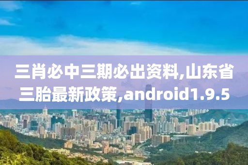 三肖必中三期必出资料,山东省三胎最新政策,android1.9.50