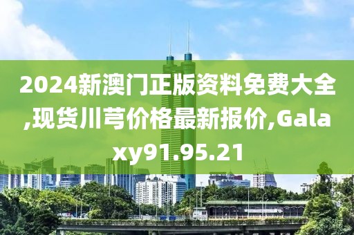 2024新澳门正版资料免费大全,现货川芎价格最新报价,Galaxy91.95.21
