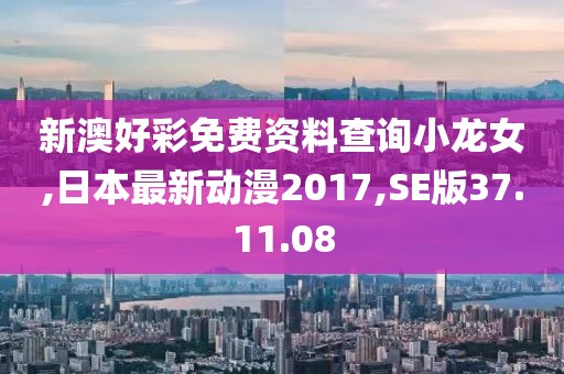 新澳好彩免费资料查询小龙女,日本最新动漫2017,SE版37.11.08