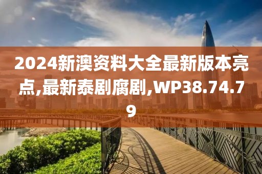 2024新澳资料大全最新版本亮点,最新泰剧腐剧,WP38.74.79