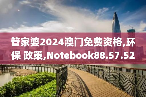 管家婆2024澳门免费资格,环保 政策,Notebook88.57.52