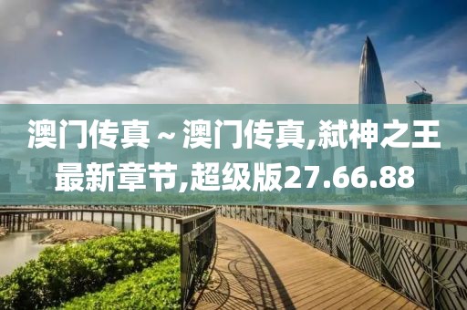 澳门传真～澳门传真,弑神之王最新章节,超级版27.66.88