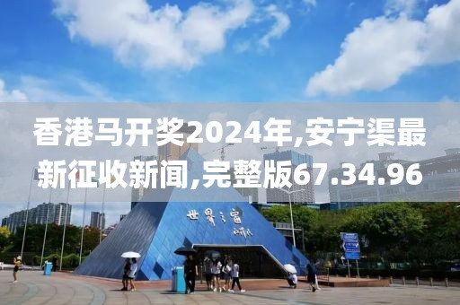 香港马开奖2024年,安宁渠最新征收新闻,完整版67.34.96