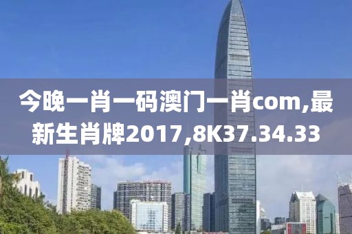 今晚一肖一码澳门一肖com,最新生肖牌2017,8K37.34.33