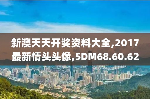 新澳天天开奖资料大全,2017最新情头头像,5DM68.60.62