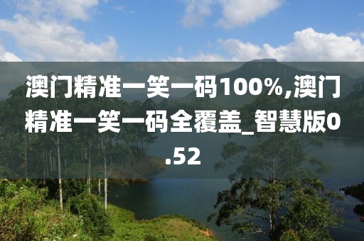 澳门精准一笑一码100%,澳门精准一笑一码全覆盖_智慧版0.52