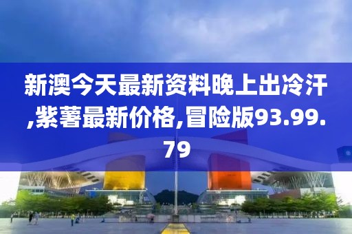 新澳今天最新资料晚上出冷汗,紫薯最新价格,冒险版93.99.79