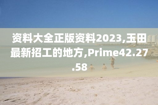 资料大全正版资料2023,玉田最新招工的地方,Prime42.27.58
