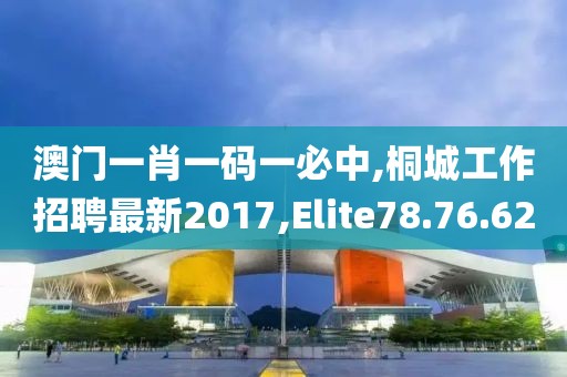 澳门一肖一码一必中,桐城工作招聘最新2017,Elite78.76.62