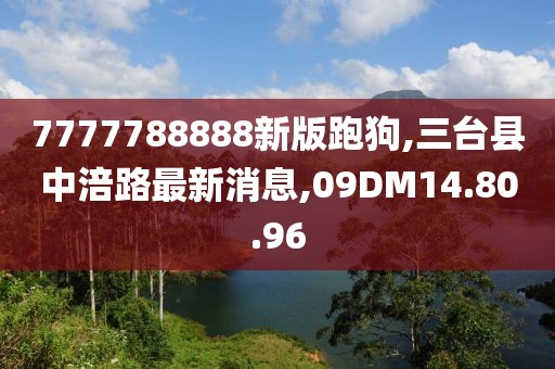 7777788888新版跑狗,三台县中涪路最新消息,09DM14.80.96