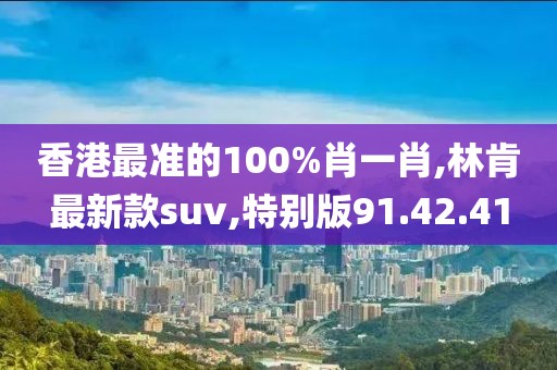 香港最准的100%肖一肖,林肯最新款suv,特别版91.42.41