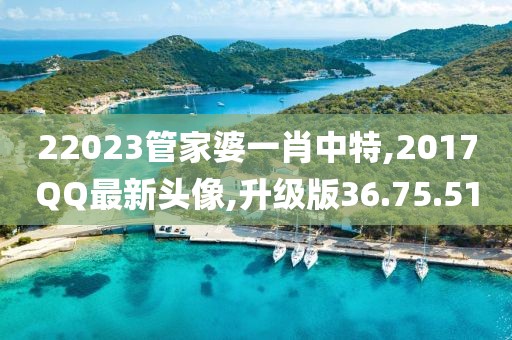 22023管家婆一肖中特,2017QQ最新头像,升级版36.75.51