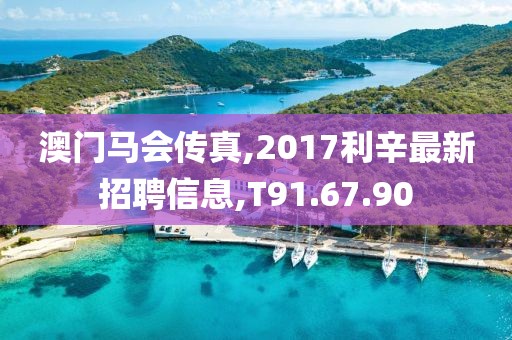 澳门马会传真,2017利辛最新招聘信息,T91.67.90