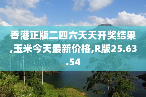 香港正版二四六天天开奖结果,玉米今天最新价格,R版25.63.54