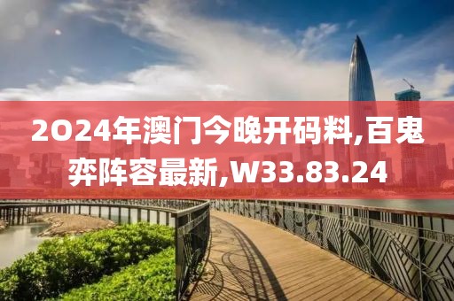 2O24年澳门今晚开码料,百鬼弈阵容最新,W33.83.24