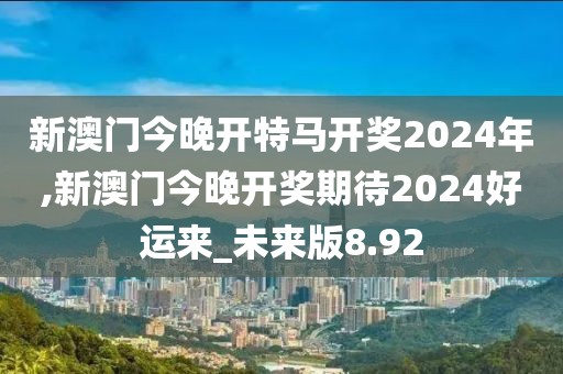 新澳门今晚开特马开奖2024年,新澳门今晚开奖期待2024好运来_未来版8.92