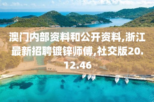 澳门内部资料和公开资料,浙江最新招聘镀锌师傅,社交版20.12.46