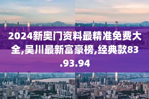 2024新奥门资料最精准免费大全,吴川最新富豪榜,经典款83.93.94
