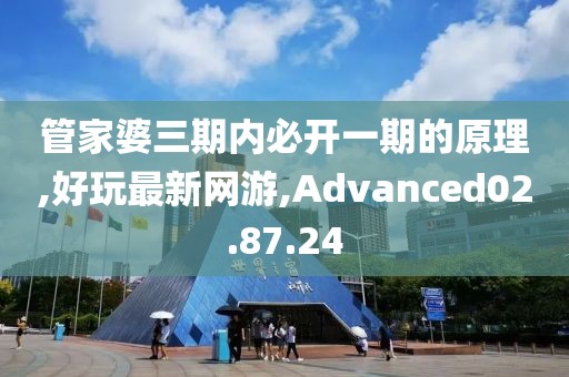 管家婆三期内必开一期的原理,好玩最新网游,Advanced02.87.24