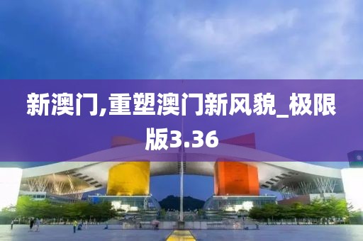 新澳门,重塑澳门新风貌_极限版3.36