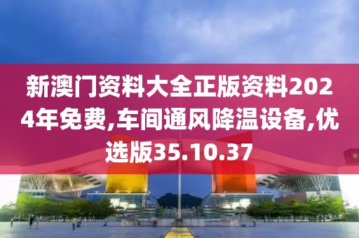 新澳门资料大全正版资料2024年免费,车间通风降温设备,优选版35.10.37