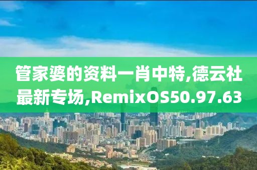 管家婆的资料一肖中特,德云社最新专场,RemixOS50.97.63