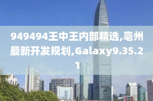 949494王中王内部精选,亳州最新开发规划,Galaxy9.35.21