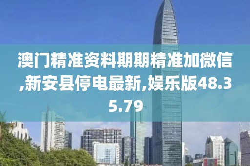 澳门精准资料期期精准加微信,新安县停电最新,娱乐版48.35.79