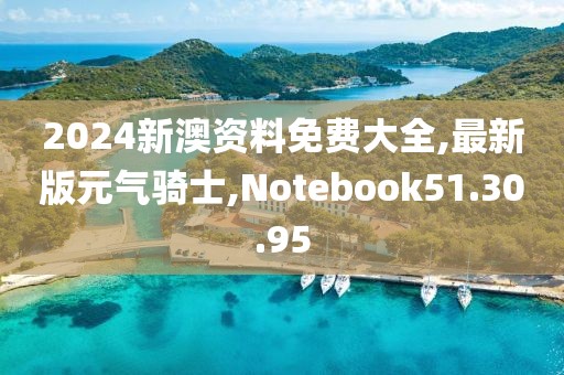 2024新澳资料免费大全,最新版元气骑士,Notebook51.30.95
