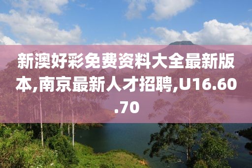 新澳好彩免费资料大全最新版本,南京最新人才招聘,U16.60.70