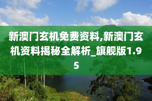 新澳门玄机免费资料,新澳门玄机资料揭秘全解析_旗舰版1.95
