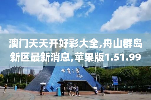 澳门天天开好彩大全,舟山群岛新区最新消息,苹果版1.51.99