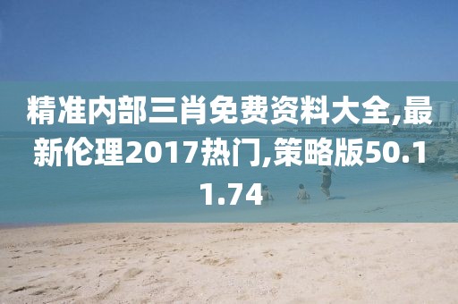 精准内部三肖免费资料大全,最新伦理2017热门,策略版50.11.74