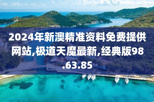 2024年新澳精准资料免费提供网站,极道天魔最新,经典版98.63.85