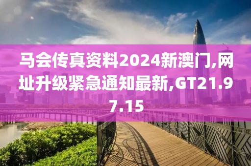 马会传真资料2024新澳门,网址升级紧急通知最新,GT21.97.15