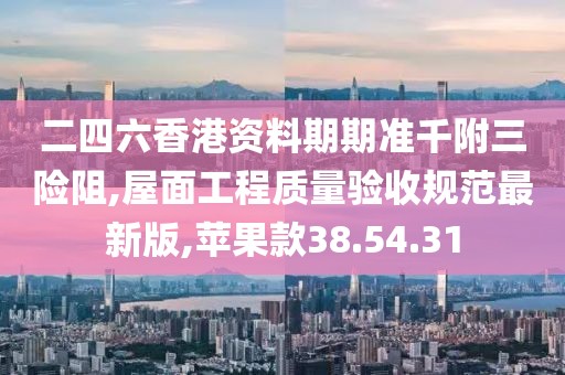 二四六香港资料期期准千附三险阻,屋面工程质量验收规范最新版,苹果款38.54.31