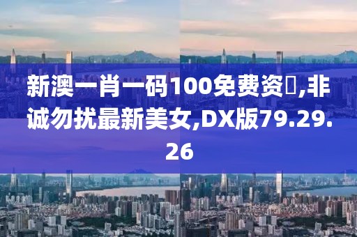 新澳一肖一码100免费资枓,非诚勿扰最新美女,DX版79.29.26