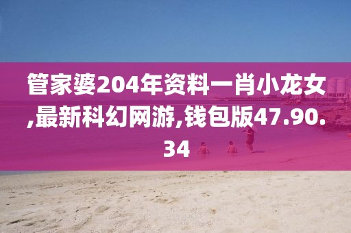 管家婆204年资料一肖小龙女,最新科幻网游,钱包版47.90.34