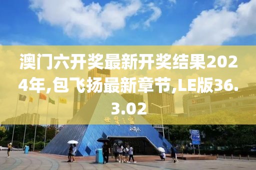澳门六开奖最新开奖结果2024年,包飞扬最新章节,LE版36.3.02
