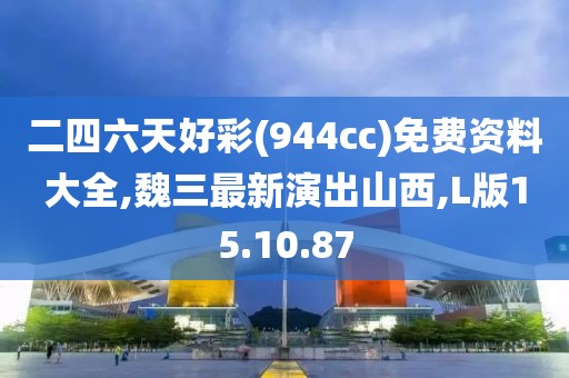 二四六天好彩(944cc)免费资料大全,魏三最新演出山西,L版15.10.87