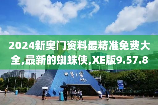 2024新奥门资料最精准免费大全,最新的蜘蛛侠,XE版9.57.80
