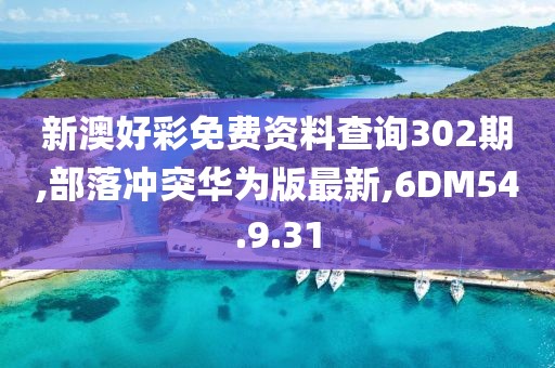 新澳好彩免费资料查询302期,部落冲突华为版最新,6DM54.9.31