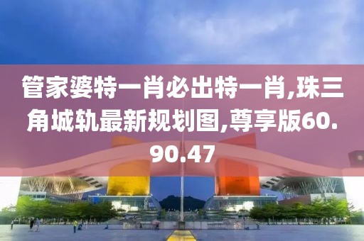 管家婆特一肖必出特一肖,珠三角城轨最新规划图,尊享版60.90.47