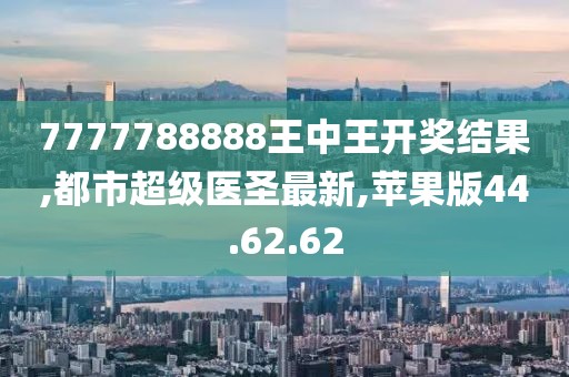7777788888王中王开奖结果,都市超级医圣最新,苹果版44.62.62
